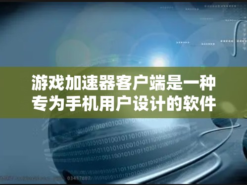 游戏加速器客户端是一种专为手机用户设计的软件，旨在帮助他们在手机上快速加速并运行多种游戏，同时提供安全和优化的体验。以下是对游戏加速器客户端的详细介绍