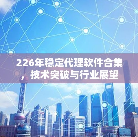 226年稳定代理软件合集,技术突破与行业展望 226年稳定代理软件合集,技术突破与行业展望