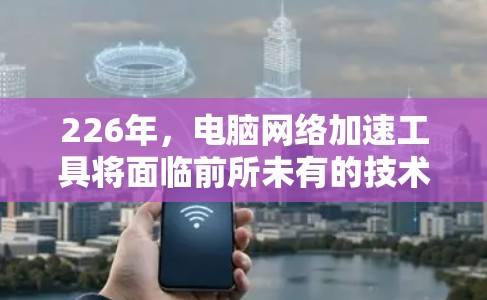 226年,电脑网络加速工具将面临前所未有的技术变革,主要集中在以下几个方面