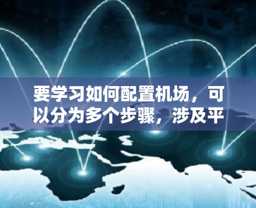 要学习如何配置机场，可以分为多个步骤，涉及平面布置、设计图纸、设备配置、运行监控等。以下是一些基本的机场配置文件的步骤