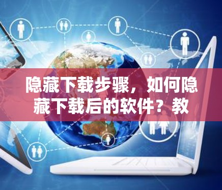 隐藏下载步骤，如何隐藏下载后的软件？教程全解析