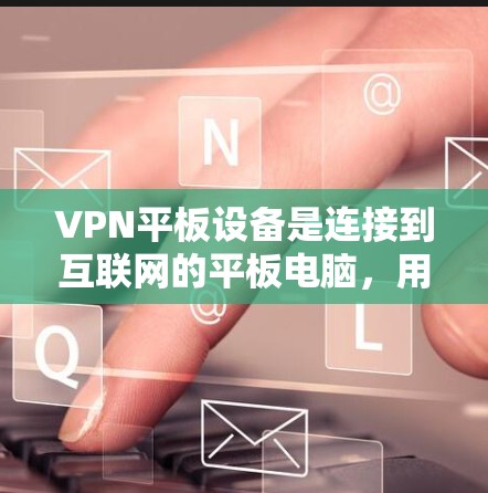VPN平板设备是连接到互联网的平板电脑,用于远程访问互联网。以下是其使用和安全方面的详细信息 VPN平板设备是连接到互联网的平板电脑,用于远程访问互联网。以下是其使用和安全方面的详细信息