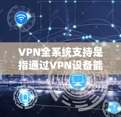 VPN全系统支持是指通过VPN设备能够安全地连接到整个网络，访问到所有服务器、互联网和国际网关，从而实现远程访问、加密通信等功能。以下是实现VPN全系统支持的关键因素