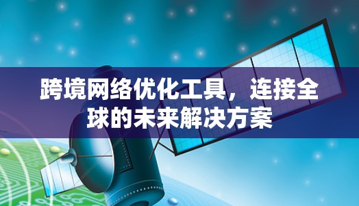 跨境网络优化工具,连接全球的未来解决方案 跨境网络优化工具,连接全球的未来解决方案