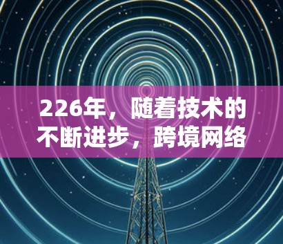 226年,随着技术的不断进步,跨境网络工具和解决方案将更加智能化、个性化和多样化。以下是226年可能的跨境网络工具和解决方案的介绍和推荐