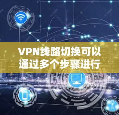 VPN线路切换可以通过多个步骤进行操作,以下是详细的步骤指南