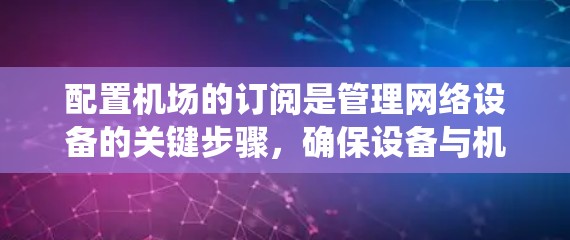配置机场的订阅是管理网络设备的关键步骤,确保设备与机场的网络管理系统(如配置管理界面)保持兼容和一致。以下是详细的订阅配置步骤