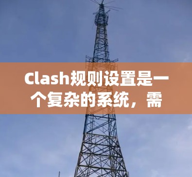 Clash规则设置是一个复杂的系统,需要综合考虑多个因素。以下是对Clash规则设置的系统性总结,帮助你更好地理解和操作 Clash规则设置是一个复杂的系统,需要综合考虑多个因素。以下是对Clash规则设置的系统性总结,帮助你更好地理解和操作