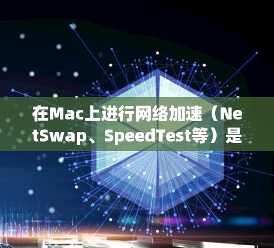 在Mac上进行网络加速（NetSwap、SpeedTest等）是一种常见的技术手段，旨在加速网络流量，提高数据传输速度。以下是一些mac网络加速方案的建议