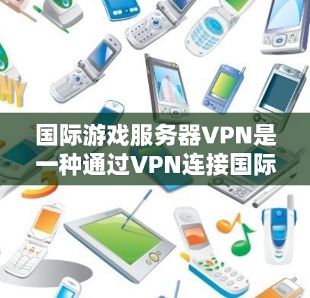 国际游戏服务器VPN是一种通过VPN连接国际游戏服务器的技术，旨在解决不同国家或地区的网络环境问题。以下是针对国际游戏服务器VPN的详细信息