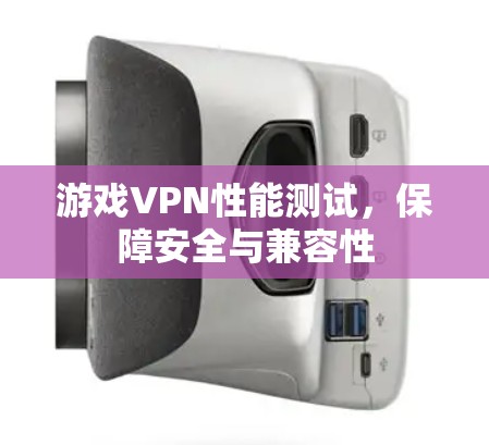 游戏VPN性能测试,保障安全与兼容性