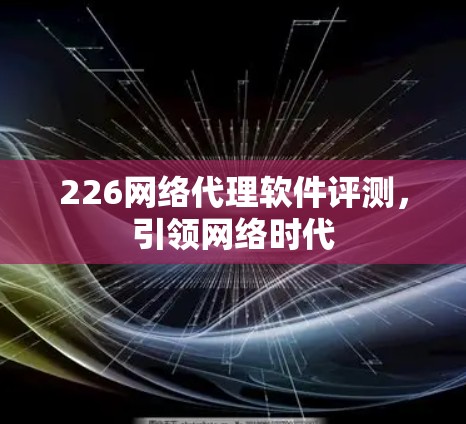 226网络代理软件评测,引领网络时代