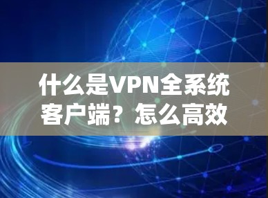 什么是VPN全系统客户端？怎么高效使用它？
