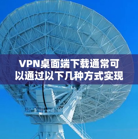 VPN桌面端下载通常可以通过以下几种方式实现