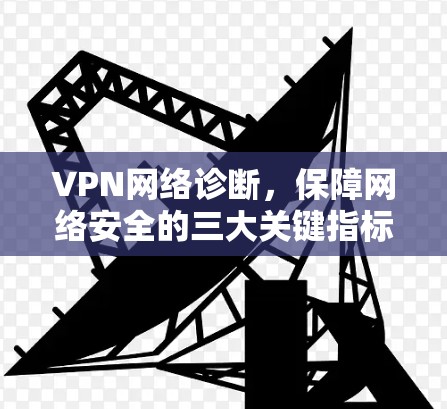 VPN网络诊断,保障网络安全的三大关键指标 VPN网络诊断,保障网络安全的三大关键指标