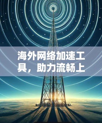 海外网络加速工具，助力流畅上网的高效选择
