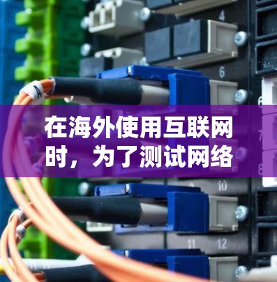 在海外使用互联网时,为了测试网络性能并了解速度,可以使用以下方法 在海外使用互联网时,为了测试网络性能并了解速度,可以使用以下方法