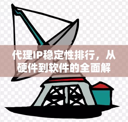 代理IP稳定性排行，从硬件到软件的全面解决方案