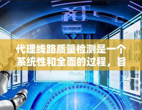 代理线路质量检测是一个系统性和全面的过程，旨在确保线路的可靠性和安全性。以下是对代理线路质量检测的详细介绍