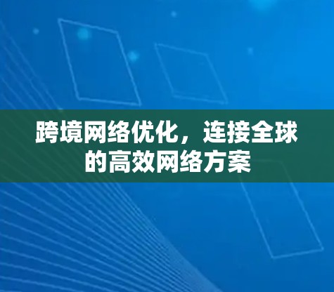 跨境网络优化,连接全球的高效网络方案 跨境网络优化,连接全球的高效网络方案