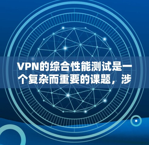VPN的综合性能测试是一个复杂而重要的课题，涉及多个方面，从技术基础到实际应用，都需要深入理解和评估。以下是逐步的总结和解释
