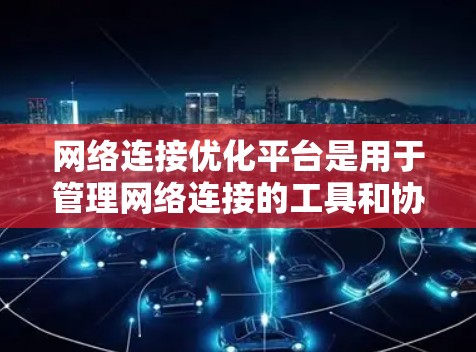 网络连接优化平台是用于管理网络连接的工具和协议，旨在提高网络连接的效率、可靠性和稳定性。以下是网络连接优化平台的主要功能和平台介绍