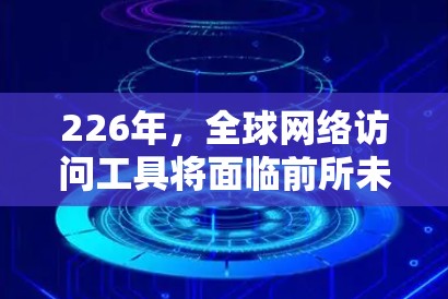 226年，全球网络访问工具将面临前所未有的挑战和机遇。随着全球互联网的快速发展和数据流量的快速增长，网络访问工具需要不断创新以适应这一趋势。以下是一些226年全球网络访问工具的预测和趋势