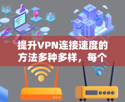提升VPN连接速度的方法多种多样，每个方法都有其具体的实施步骤和适用范围。以下是一些常见的方法及其详细说明