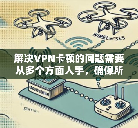 解决VPN卡顿的问题需要从多个方面入手，确保所有可能的因素都被考虑。以下是一步步的解决方案