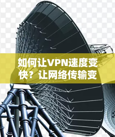 如何让VPN速度变快?让网络传输变轻松 如何让VPN速度变快?让网络传输变轻松