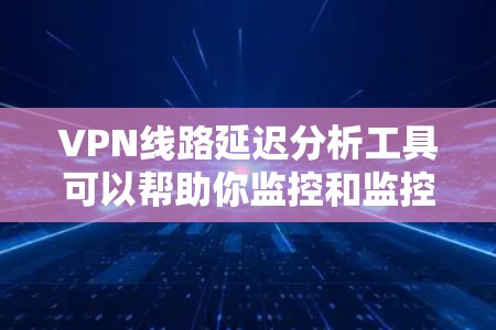 VPN线路延迟分析工具可以帮助你监控和监控你的VPN连接的延迟情况。以下是一些常用的VPN延迟分析工具及其简介