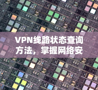 VPN线路状态查询方法,掌握网络安全的秘密 VPN线路状态查询方法,掌握网络安全的秘密
