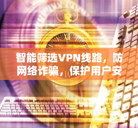 智能筛选VPN线路,防网络诈骗,保护用户安全 智能筛选VPN线路,防网络诈骗,保护用户安全