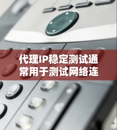 代理IP稳定测试通常用于测试网络连接、应用稳定性或视频流的流速。以下是一些相关建议和步骤，帮助您进行稳定测试