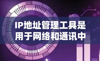 IP地址管理工具是用于网络和通讯中的关键工具，用于管理IP地址。以下是对这些工具的详细分析