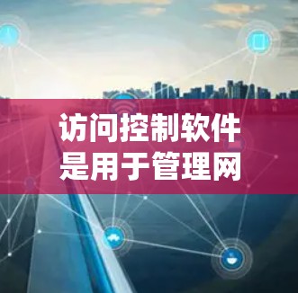 访问控制软件是用于管理网站或系统自动识别和控制用户访问控制的工具。以下是对访问控制软件的系统学习和总结