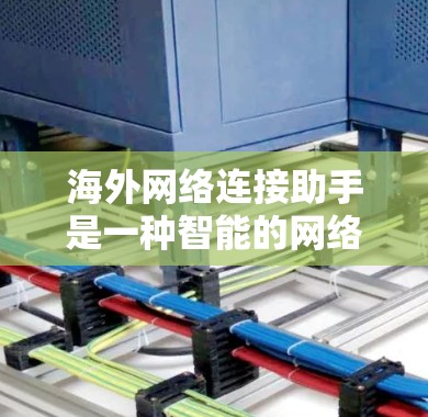 海外网络连接助手是一种智能的网络连接工具，旨在为用户提供更灵活、更智能的网络切换和操作功能。以下是其关键特点和功能