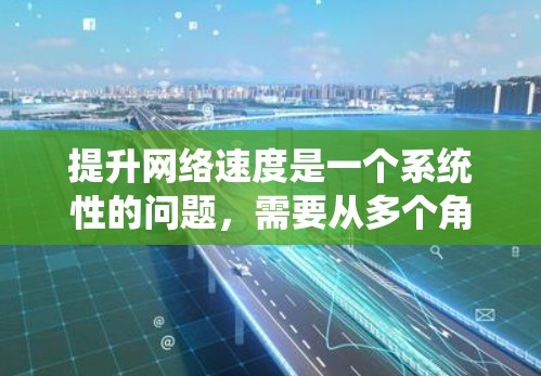 提升网络速度是一个系统性的问题,需要从多个角度进行综合考虑和优化。以下是一个有条理的解决方案 提升网络速度是一个系统性的问题,需要从多个角度进行综合考虑和优化。以下是一个有条理的解决方案