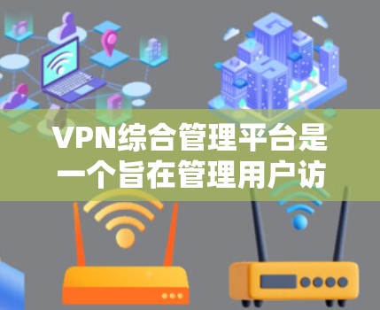 VPN综合管理平台是一个旨在管理用户访问的VPN服务的综合管理工具。它提供了以下主要功能和功能 VPN综合管理平台是一个旨在管理用户访问的VPN服务的综合管理工具。它提供了以下主要功能和功能
