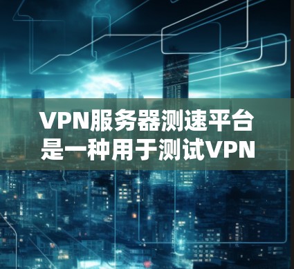 VPN服务器测速平台是一种用于测试VPN服务器性能的工具。以下是使用此类平台进行测试的具体步骤 VPN服务器测速平台是一种用于测试VPN服务器性能的工具。以下是使用此类平台进行测试的具体步骤