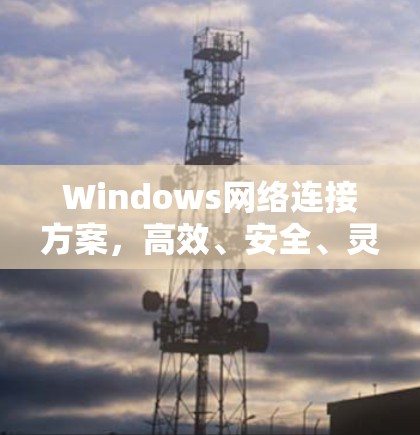 Windows网络连接方案,高效、安全、灵活的解决方案