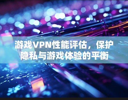 游戏VPN性能评估,保护隐私与游戏体验的平衡