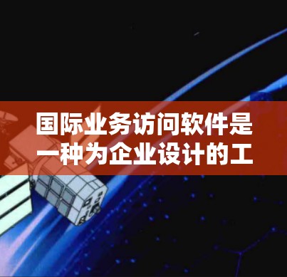 国际业务访问软件是一种为企业设计的工具,用于管理国际业务访问的权限和控制。以下是其关键功能和使用步骤的详细说明