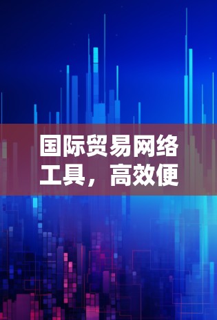 国际贸易网络工具，高效便捷的连接平台