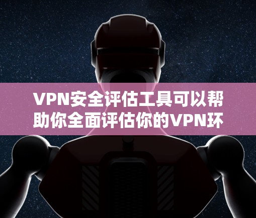 VPN安全评估工具可以帮助你全面评估你的VPN环境的安全性,了解潜在的漏洞和风险。以下是一些常用的VPN安全评估工具及其功能