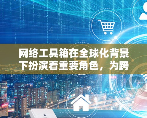 网络工具箱在全球化背景下扮演着重要角色,为跨国公司提供了便捷的沟通、支付和交易工具,同时也帮助它们更好地参与国际商业环境。以下是对网络工具箱的详细分析