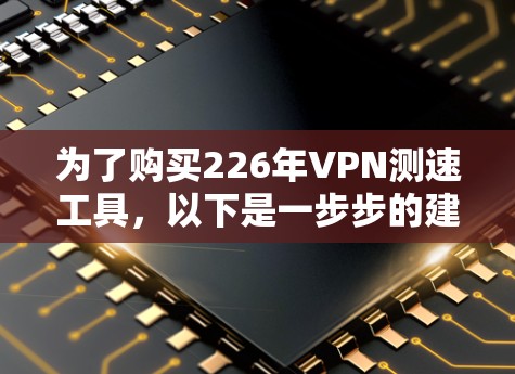 为了购买226年VPN测速工具,以下是一步步的建议