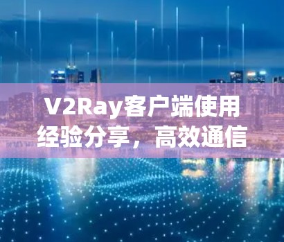 V2Ray客户端使用经验分享，高效通信解决方案