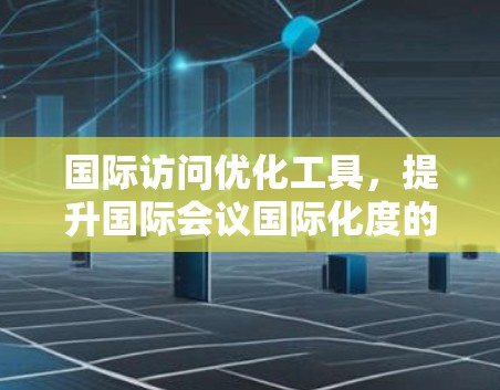 国际访问优化工具,提升国际会议国际化度的创新解决方案