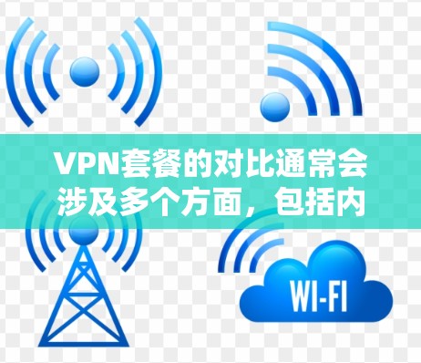 VPN套餐的对比通常会涉及多个方面,包括内容覆盖、使用方式、价格差异以及适合的用户群体。以下是一些常见的VPN套餐类型及其对比